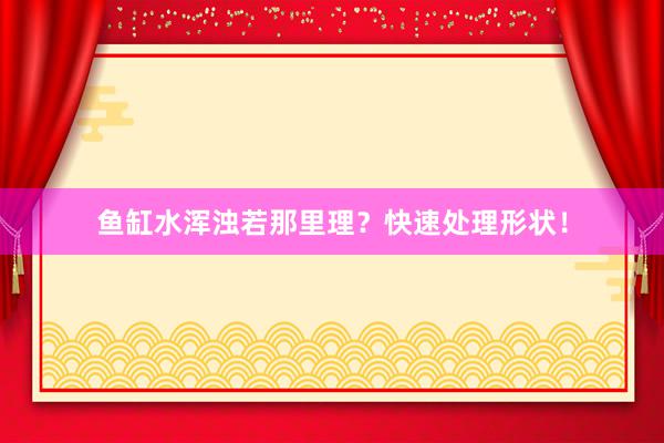 鱼缸水浑浊若那里理？快速处理形状！